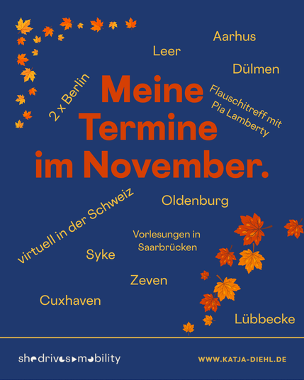 Dunkelblaues Bild mit der Überschrift „Meine Termine im November“ in Orange. Darum verteilt in Gelb die Orte und Termine: Aarhus, Leer, Dülmen, 2 x Berlin, Flauschitreff mit Pia Lamberty, virtuell in der Schweiz, Oldenburg, Vorlesungen in Saarbrücken, Syke, Zeven, Cuxhaven und Lübbecke. In den Ecken liegen orange Herbstblätter. Unten das Logo von She Drives Mobility und www.katja-diehl.de.